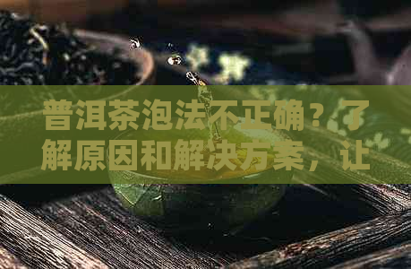 普洱茶泡法不正确？了解原因和解决方案，让茶叶更美味！