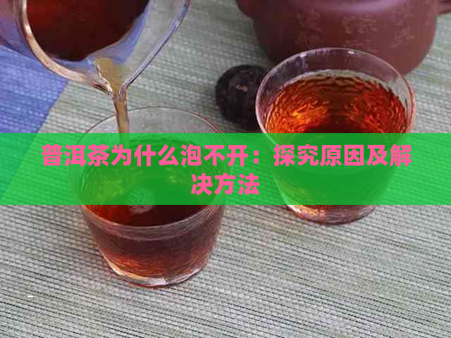 普洱茶为什么泡不开：探究原因及解决方法