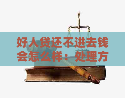 好人贷还不进去钱会怎么样：处理方式与解决建议