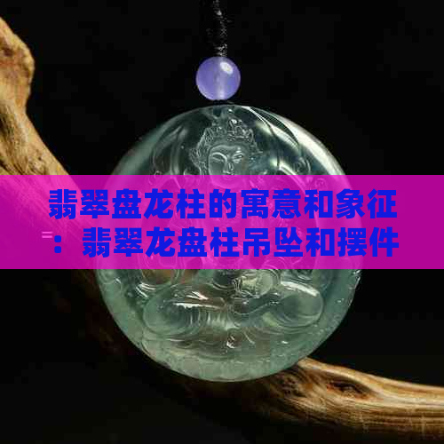 翡翠盘龙柱的寓意和象征：翡翠龙盘柱吊坠和摆件，展现权威与尊贵。