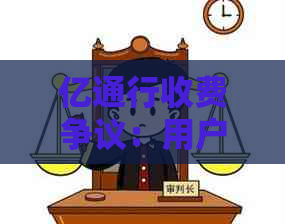 亿通行收费争议：用户质疑费用合理性，官方回应及解决方案解析