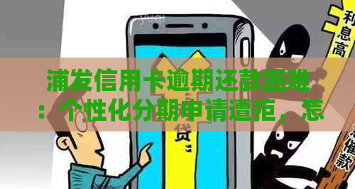 浦发信用卡逾期还款困难：个性化分期申请遭拒，怎么办？