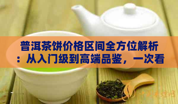 普洱茶饼价格区间全方位解析：从入门级到高端品鉴，一次看懂！