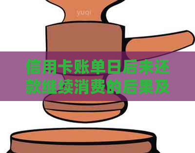 信用卡账单日后未还款继续消费的后果及影响分析