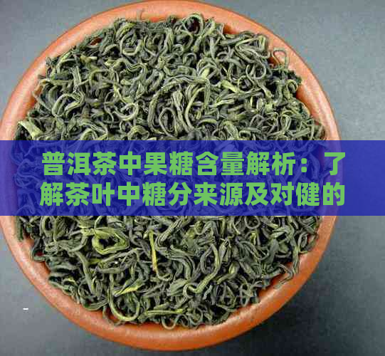 普洱茶中果糖含量解析：了解茶叶中糖分来源及对健的影响