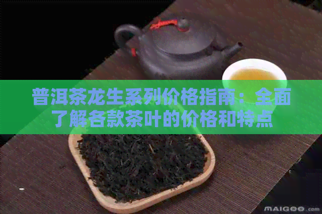 普洱茶龙生系列价格指南：全面了解各款茶叶的价格和特点