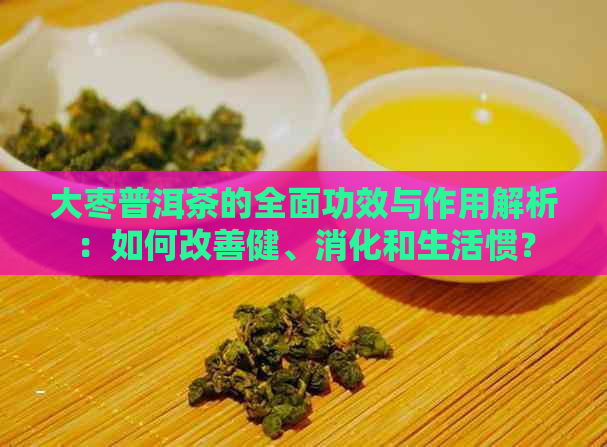 大枣普洱茶的全面功效与作用解析：如何改善健、消化和生活惯？