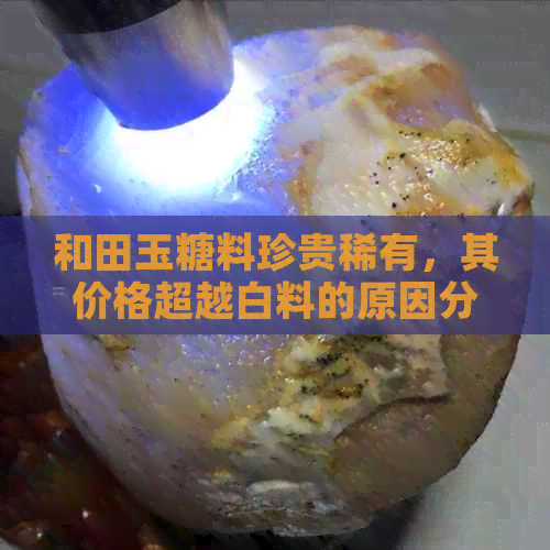 和田玉糖料珍贵稀有，其价格超越白料的原因分析