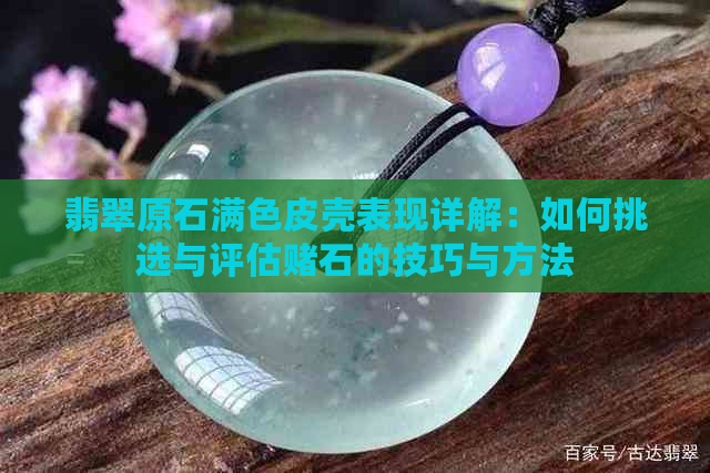 翡翠原石满色皮壳表现详解：如何挑选与评估石的技巧与方法