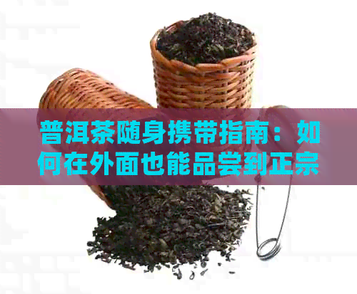 普洱茶随身携带指南：如何在外面也能品尝到正宗口感