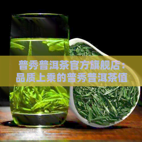 普秀普洱茶官方旗舰店：品质上乘的普秀普洱茶值得买吗？代表作有哪些？