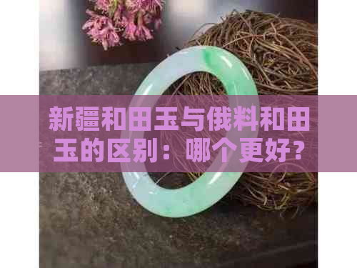 新疆和田玉与俄料和田玉的区别：哪个更好？