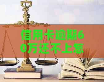 信用卡逾期60万还不上怎么办：解决办法与风险提示