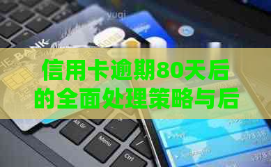 信用卡逾期80天后的全面处理策略与后果，如何应对信用危机？