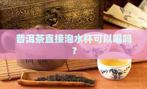 普洱茶直接泡水杯可以喝吗？