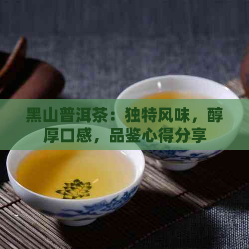 黑山普洱茶：独特风味，醇厚口感，品鉴心得分享