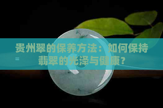 贵州翠的保养方法：如何保持翡翠的光泽与健康？