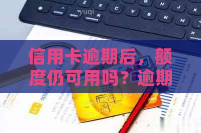 信用卡逾期后，额度仍可用吗？逾期还款后果及解决方案一文解析