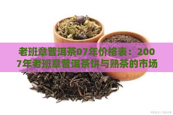 老班章普洱茶07年价格表：2007年老班章普洱茶饼与熟茶的市场价解析