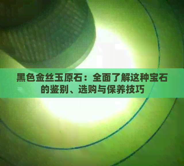 黑色金丝玉原石：全面了解这种宝石的鉴别、选购与保养技巧