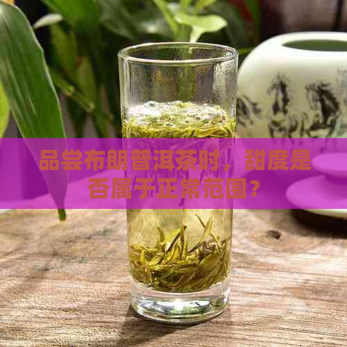 品尝布朗普洱茶时，甜度是否属于正常范围？