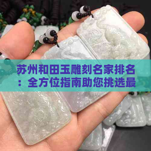 苏州和田玉雕刻名家排名：全方位指南助您挑选更佳雕刻师傅与作品