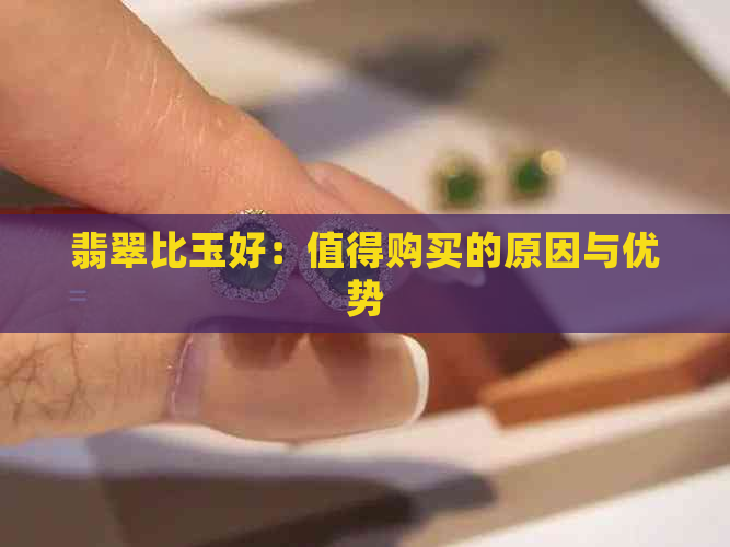 翡翠比玉好：值得购买的原因与优势