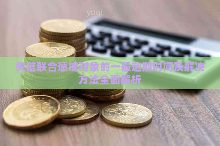 失信联合惩戒对象的一般逾期时间及解决方法全面解析