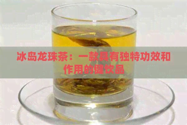 冰岛龙珠茶：一款具有独特功效和作用的健饮品