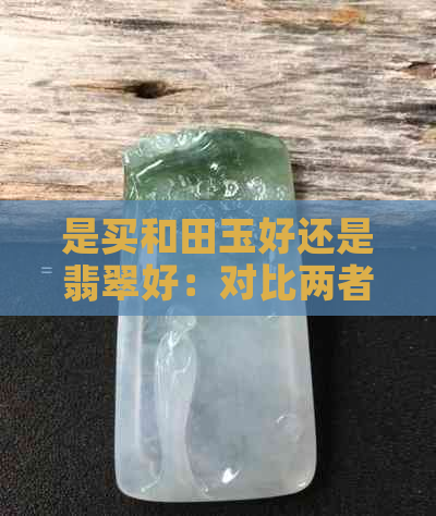 是买和田玉好还是翡翠好：对比两者，哪种更适合购买？