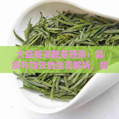 大益普洱散茶熟茶：品质与功效的全面解析，如何品饮与保存技巧一应俱全