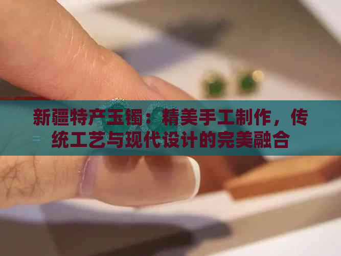 新疆特产玉镯：精美手工制作，传统工艺与现代设计的完美融合