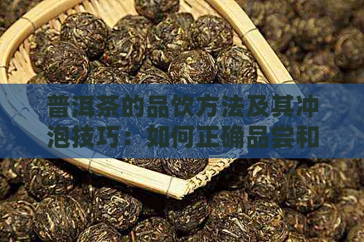 普洱茶的品饮方法及其冲泡技巧：如何正确品尝和享受普洱茶？