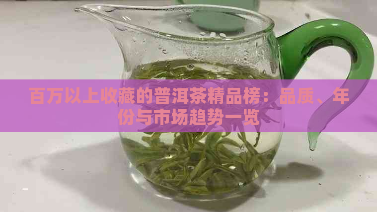 百万以上收藏的普洱茶精品榜：品质、年份与市场趋势一览