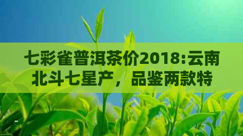 七彩雀普洱茶价2018:云南北斗七星产，品鉴两款特色茶