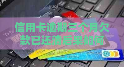 信用卡逾期三个月欠款已还清后果如何：2021年逾期三个月立案解决方法