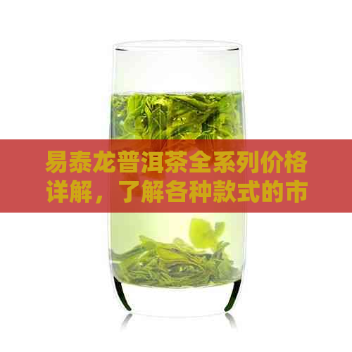 易泰龙普洱茶全系列价格详解，了解各种款式的市场价与收藏价值