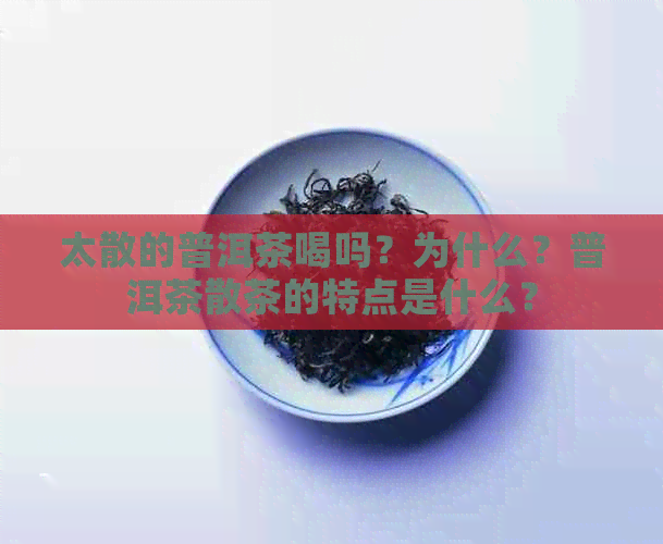 太散的普洱茶喝吗？为什么？普洱茶散茶的特点是什么？