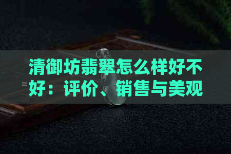 清御坊翡翠怎么样好不好：评价、销售与美观分析