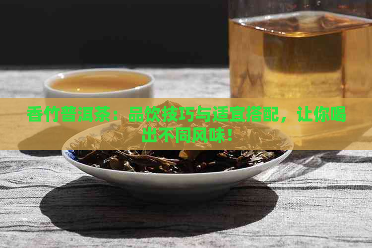 香竹普洱茶：品饮技巧与适宜搭配，让你喝出不同风味！