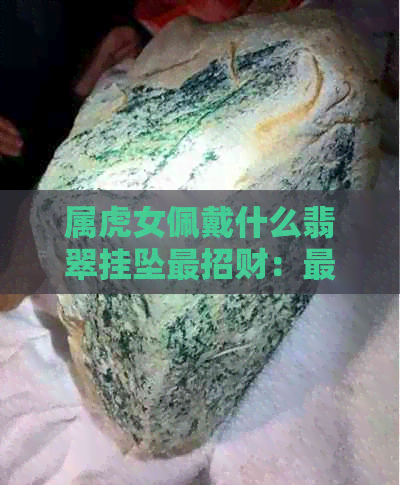 属虎女佩戴什么翡翠挂坠最招财：更佳选择与建议