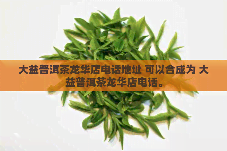 大益普洱茶龙华店电话地址 可以合成为 大益普洱茶龙华店电话。