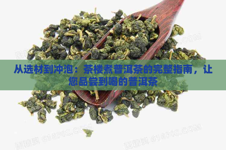 从选材到冲泡：茶楼煮普洱茶的完整指南，让您品尝到喝的普洱茶