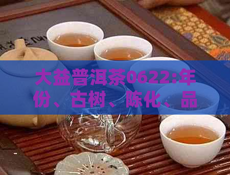 大益普洱茶0622:年份、古树、陈化、品饮体验详解