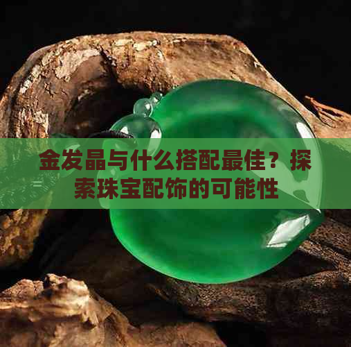 金发晶与什么搭配更佳？探索珠宝配饰的可能性