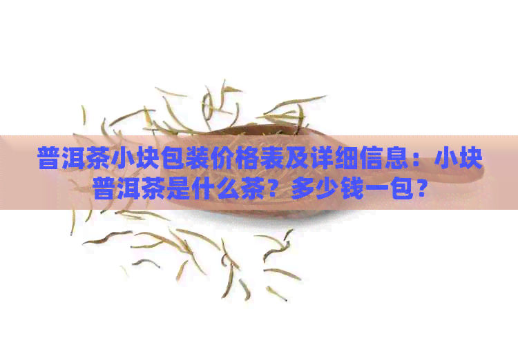 普洱茶小块包装价格表及详细信息：小块普洱茶是什么茶？多少钱一包？