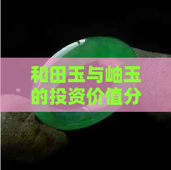 和田玉与岫玉的投资价值分析：哪种玉石具有更大的升值潜力？