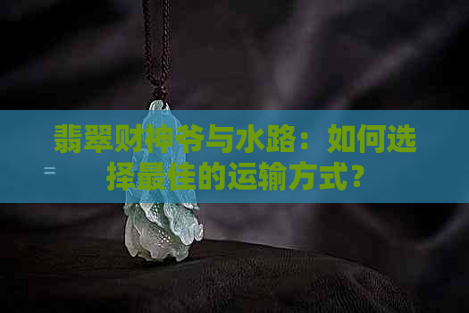 翡翠财神爷与水路：如何选择更佳的运输方式？