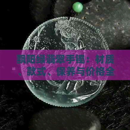 飘阳绿翡翠手镯：材质、款式、保养与价格全方位解析，助您选购完美手镯