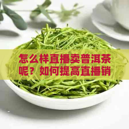 怎么样直播卖普洱茶呢？如何提高直播销售普洱茶的质量和效益？